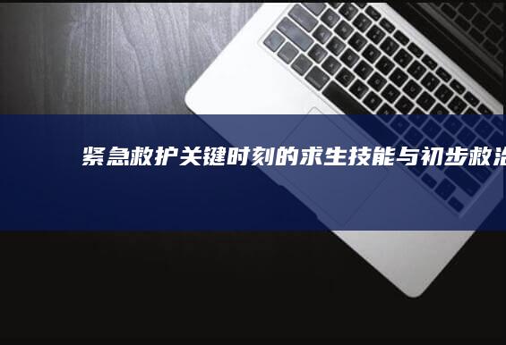 紧急救护：关键时刻的求生技能与初步救治